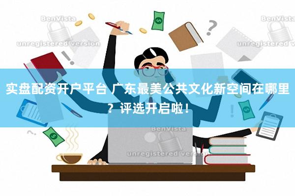 实盘配资开户平台 广东最美公共文化新空间在哪里？评选开启啦！