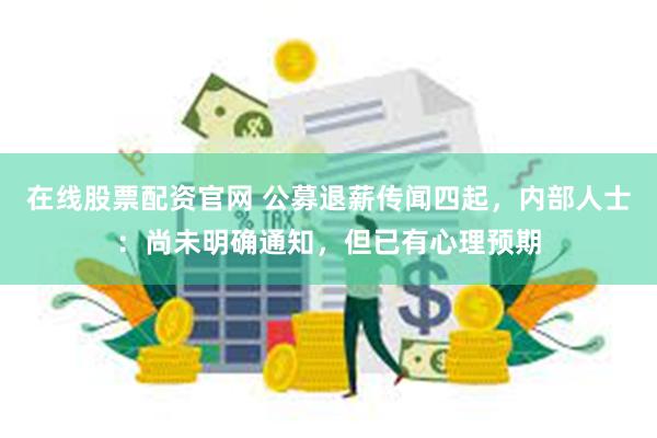 在线股票配资官网 公募退薪传闻四起，内部人士：尚未明确通知，但已有心理预期