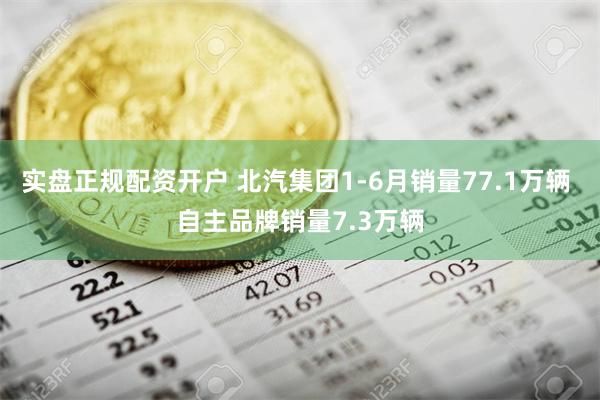 实盘正规配资开户 北汽集团1-6月销量77.1万辆 自主品牌销量7.3万辆