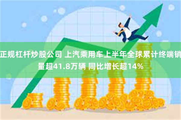 正规杠杆炒股公司 上汽乘用车上半年全球累计终端销量超41.8万辆 同比增长超14%