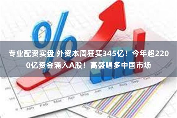 专业配资实盘 外资本周狂买345亿！今年超2200亿资金涌入A股！高盛唱多中国市场