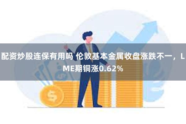 配资炒股连保有用吗 伦敦基本金属收盘涨跌不一，LME期铜涨0.62%