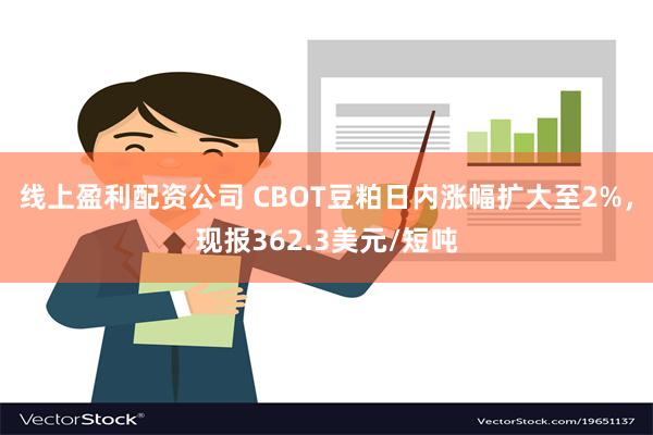 线上盈利配资公司 CBOT豆粕日内涨幅扩大至2%，现报362.3美元/短吨