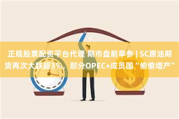 正规股票配资平台代理 期市盘前早参 | SC原油期货再次大跌超3%，部分OPEC+成员国“偷偷增产”