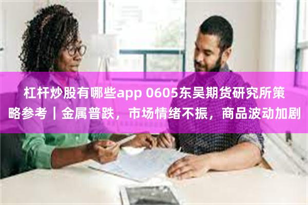 杠杆炒股有哪些app 0605东吴期货研究所策略参考｜金属普跌，市场情绪不振，商品波动加剧