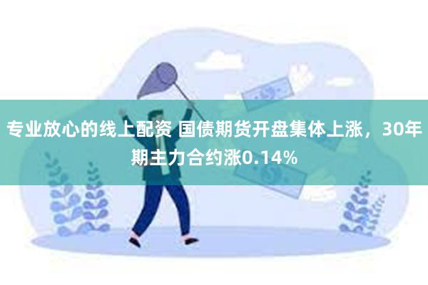 专业放心的线上配资 国债期货开盘集体上涨，30年期主力合约涨0.14%