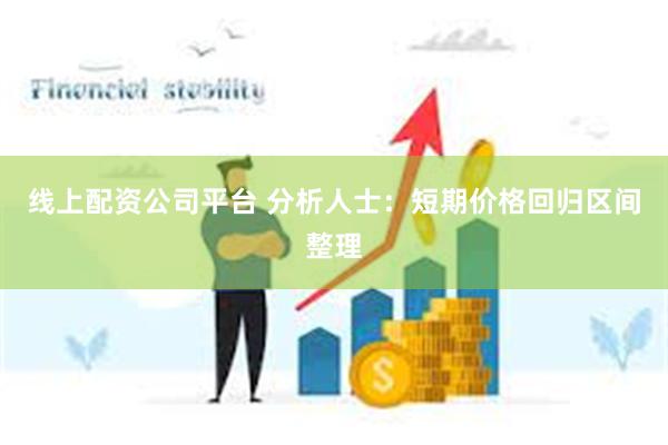 线上配资公司平台 分析人士：短期价格回归区间整理