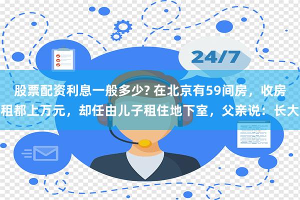 股票配资利息一般多少? 在北京有59间房，收房租都上万元，却任由儿子租住地下室，父亲说：长大