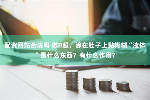 配资网站合法吗 做B超，涂在肚子上黏糊糊“液体”是什么东西？有什么作用？