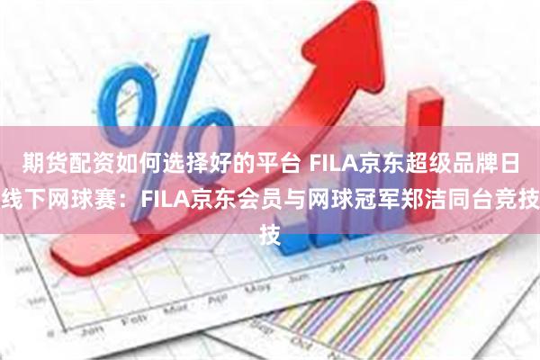 期货配资如何选择好的平台 FILA京东超级品牌日线下网球赛：FILA京东会员与网球冠军郑洁同台竞技