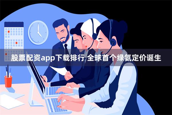 股票配资app下载排行 全球首个绿氨定价诞生