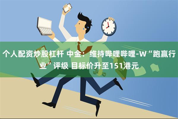 个人配资炒股杠杆 中金：维持哔哩哔哩-W“跑赢行业”评级 目标价升至151港元