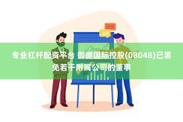 专业杠杆配资平台 御德国际控股(08048)已罢免若干附属公司的董事