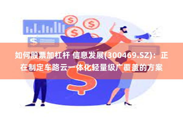 如何股票加杠杆 信息发展(300469.SZ)：正在制定车路云一体化轻量级广覆盖的方案