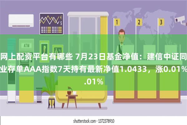 网上配资平台有哪些 7月23日基金净值：建信中证同业存单AAA指数7天持有最新净值1.0433，涨0.01%