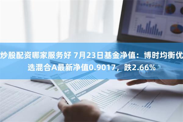 炒股配资哪家服务好 7月23日基金净值：博时均衡优选混合A最新净值0.9017，跌2.66%