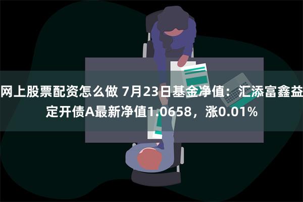 网上股票配资怎么做 7月23日基金净值：汇添富鑫益定开债A最新净值1.0658，涨0.01%