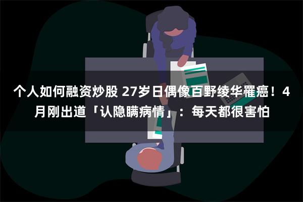 个人如何融资炒股 27岁日偶像百野绫华罹癌！4月刚出道「认隐瞒病情」：每天都很害怕