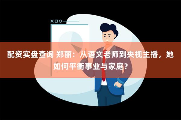 配资实盘查询 郑丽：从语文老师到央视主播，她如何平衡事业与家庭？