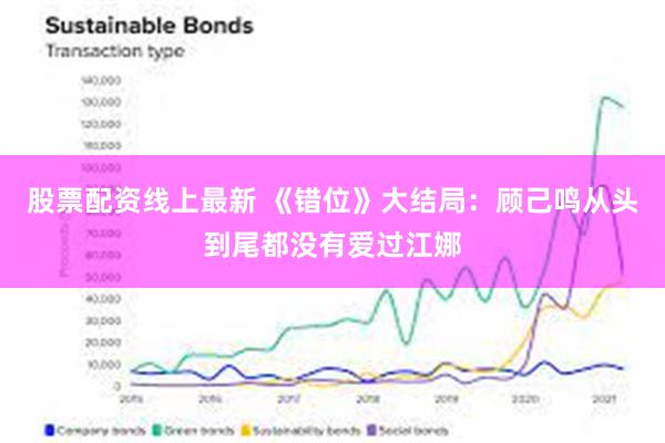 股票配资线上最新 《错位》大结局：顾己鸣从头到尾都没有爱过江娜