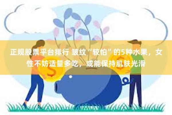 正规股票平台排行 皱纹“较怕”的5种水果，女性不妨适量多吃，或能保持肌肤光滑