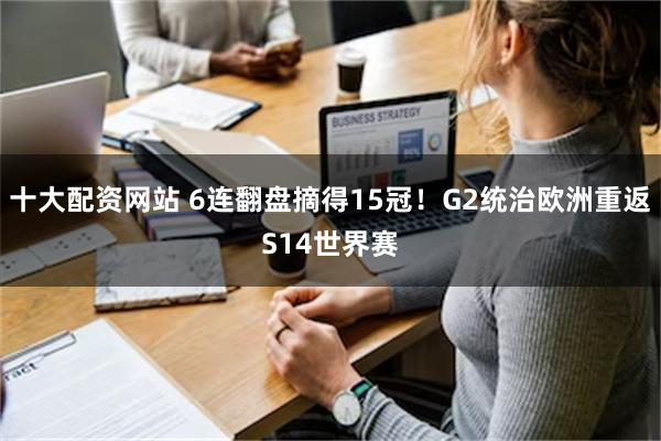 十大配资网站 6连翻盘摘得15冠！G2统治欧洲重返S14世界赛