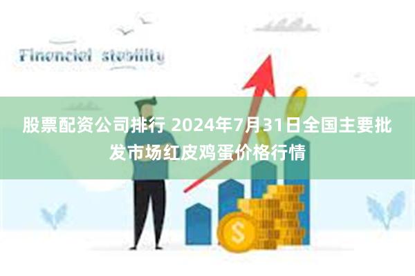 股票配资公司排行 2024年7月31日全国主要批发市场红皮鸡蛋价格行情