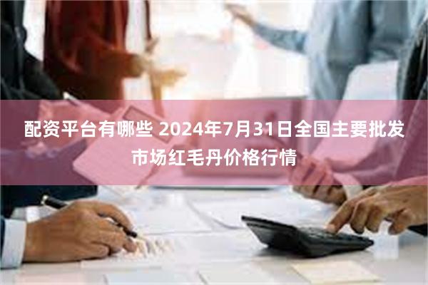 配资平台有哪些 2024年7月31日全国主要批发市场红毛丹价格行情