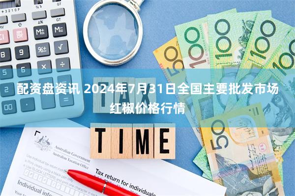 配资盘资讯 2024年7月31日全国主要批发市场红椒价格行情