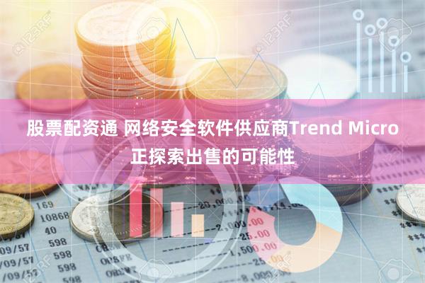 股票配资通 网络安全软件供应商Trend Micro正探索出售的可能性