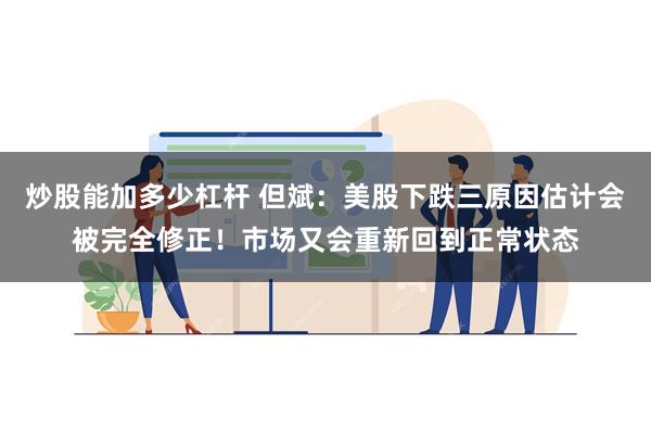 炒股能加多少杠杆 但斌：美股下跌三原因估计会被完全修正！市场又会重新回到正常状态