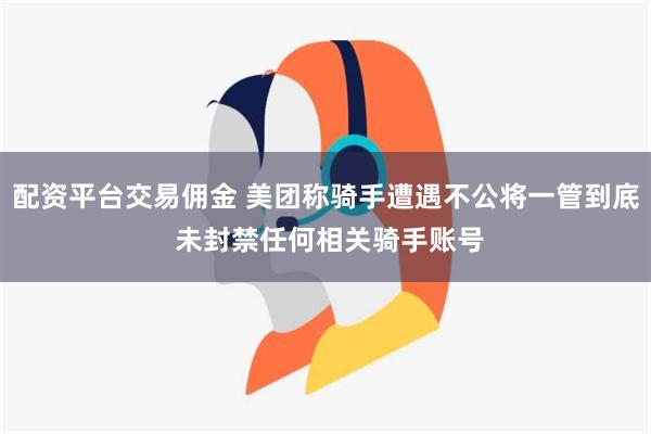 配资平台交易佣金 美团称骑手遭遇不公将一管到底 未封禁任何相关骑手账号