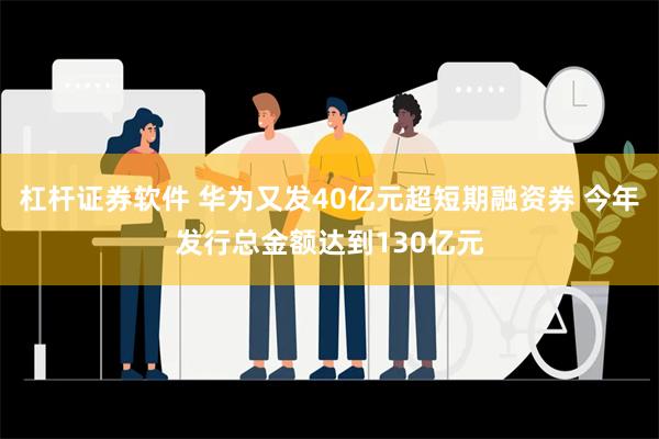 杠杆证券软件 华为又发40亿元超短期融资券 今年发行总金额达到130亿元