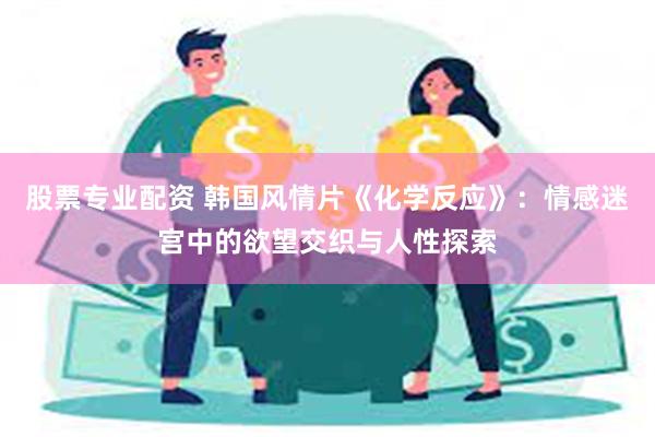 股票专业配资 韩国风情片《化学反应》：情感迷宫中的欲望交织与人性探索