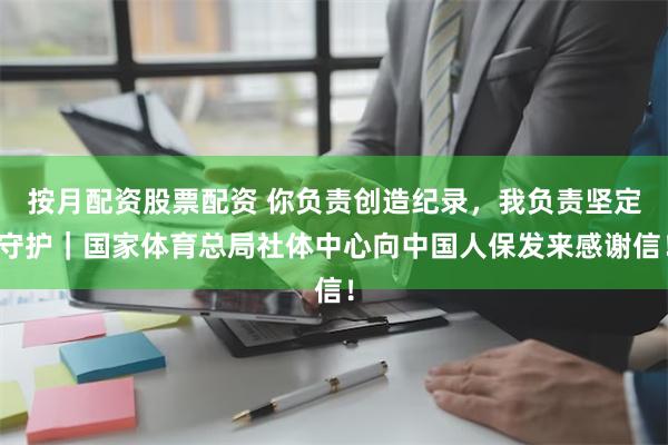 按月配资股票配资 你负责创造纪录，我负责坚定守护｜国家体育总局社体中心向中国人保发来感谢信！