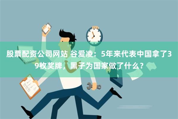 股票配资公司网站 谷爱凌：5年来代表中国拿了39枚奖牌，黑子为国家做了什么？