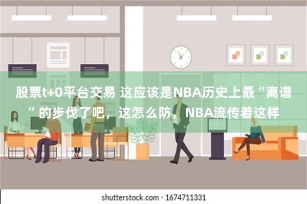 股票t+0平台交易 这应该是NBA历史上最“离谱”的步伐了吧，这怎么防，NBA流传着这样