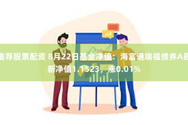 推荐股票配资 8月22日基金净值：海富通瑞福债券A最新净值1.1523，涨0.01%