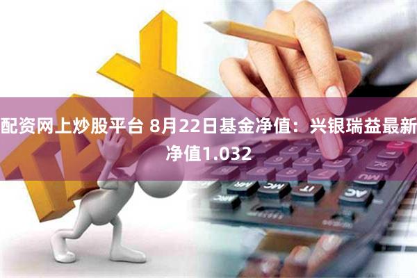 配资网上炒股平台 8月22日基金净值：兴银瑞益最新净值1.032