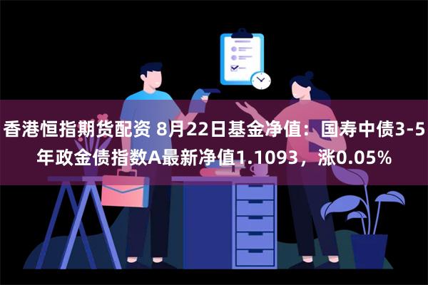 香港恒指期货配资 8月22日基金净值：国寿中债3-5年政金债指数A最新净值1.1093，涨0.05%