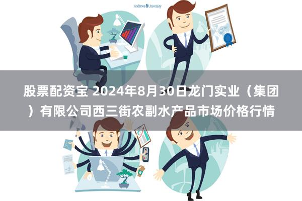 股票配资宝 2024年8月30日龙门实业（集团）有限公司西三街农副水产品市场价格行情