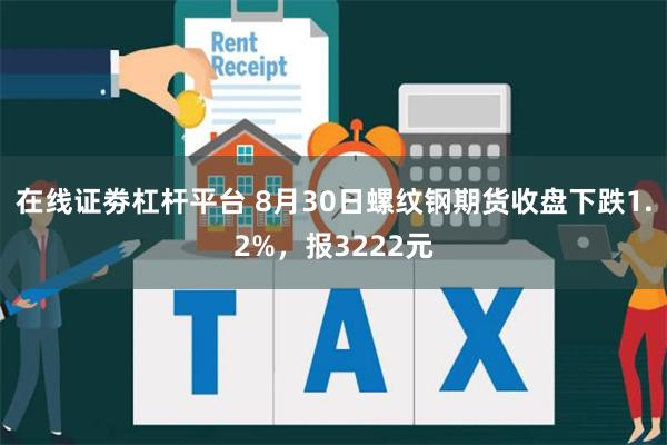 在线证劵杠杆平台 8月30日螺纹钢期货收盘下跌1.2%，报3222元