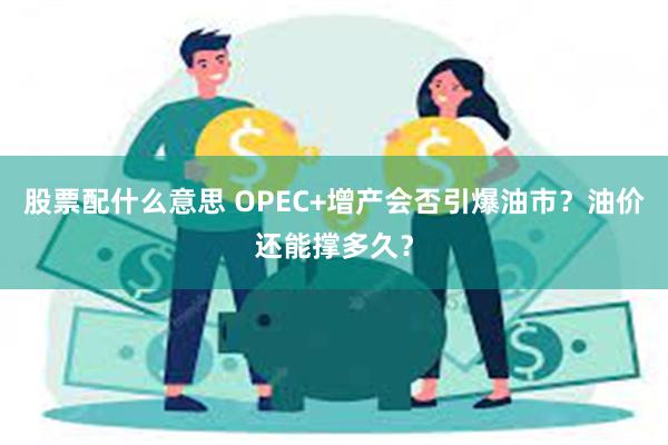 股票配什么意思 OPEC+增产会否引爆油市？油价还能撑多久？