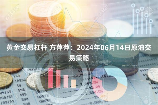 黄金交易杠杆 方萍萍：2024年06月14日原油交易策略