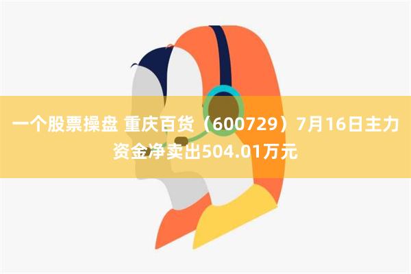 一个股票操盘 重庆百货（600729）7月16日主力资金净卖出504.01万元