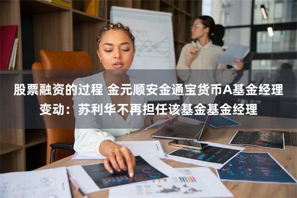 股票融资的过程 金元顺安金通宝货币A基金经理变动：苏利华不再担任该基金基金经理