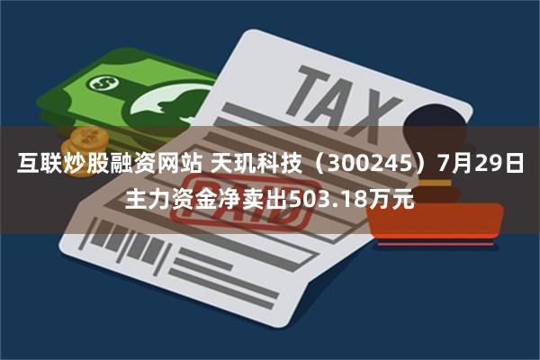 互联炒股融资网站 天玑科技（300245）7月29日主力资金净卖出503.18万元