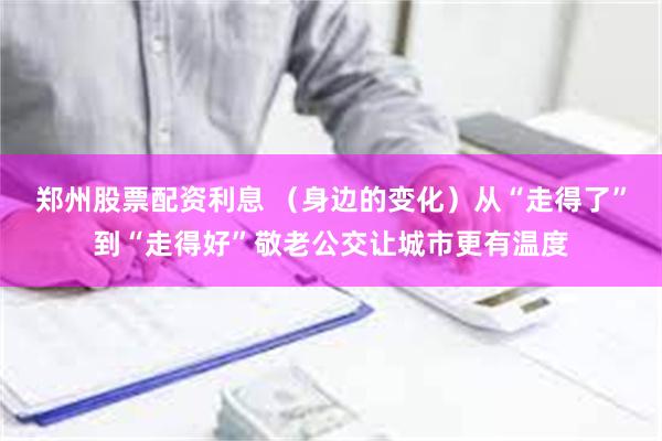 郑州股票配资利息 （身边的变化）从“走得了”到“走得好”敬老公交让城市更有温度