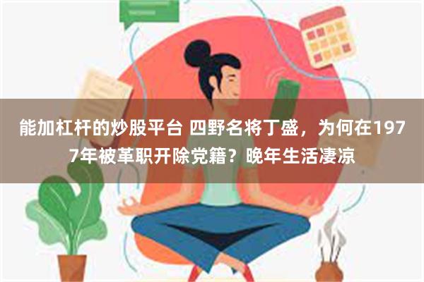 能加杠杆的炒股平台 四野名将丁盛，为何在1977年被革职开除党籍？晚年生活凄凉