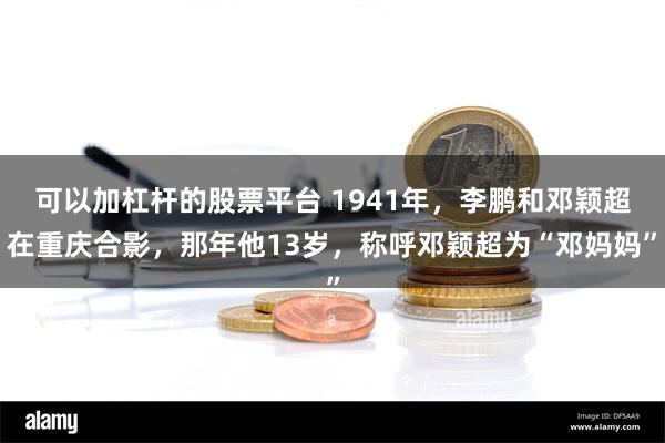 可以加杠杆的股票平台 1941年，李鹏和邓颖超在重庆合影，那年他13岁，称呼邓颖超为“邓妈妈”